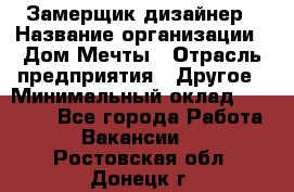 Замерщик-дизайнер › Название организации ­ Дом Мечты › Отрасль предприятия ­ Другое › Минимальный оклад ­ 30 000 - Все города Работа » Вакансии   . Ростовская обл.,Донецк г.